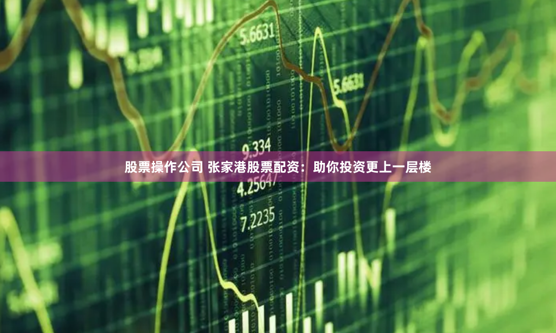 股票操作公司 张家港股票配资：助你投资更上一层楼