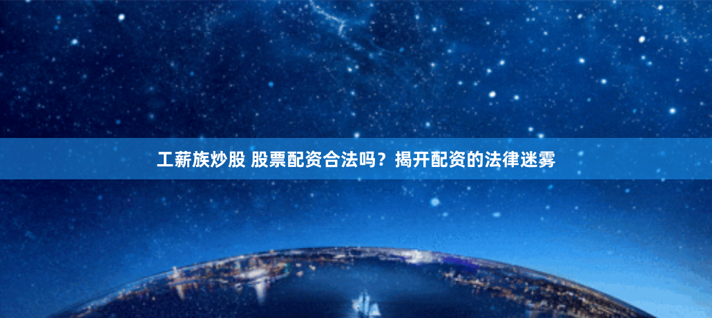 工薪族炒股 股票配资合法吗？揭开配资的法律迷雾