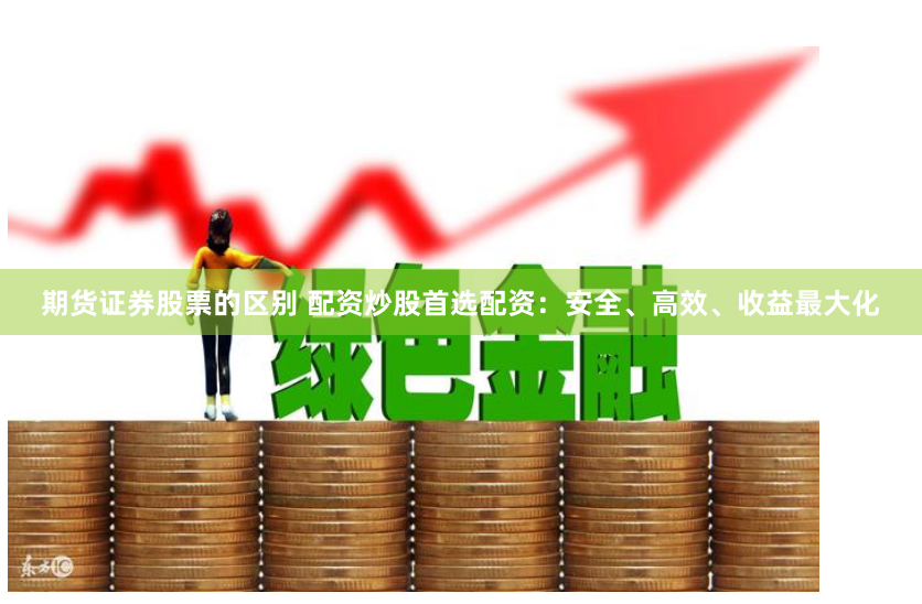 期货证券股票的区别 配资炒股首选配资：安全、高效、收益最大化