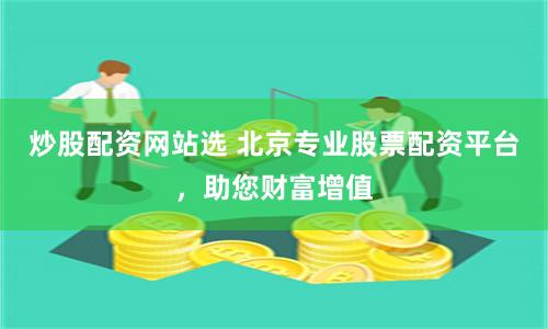 炒股配资网站选 北京专业股票配资平台，助您财富增值