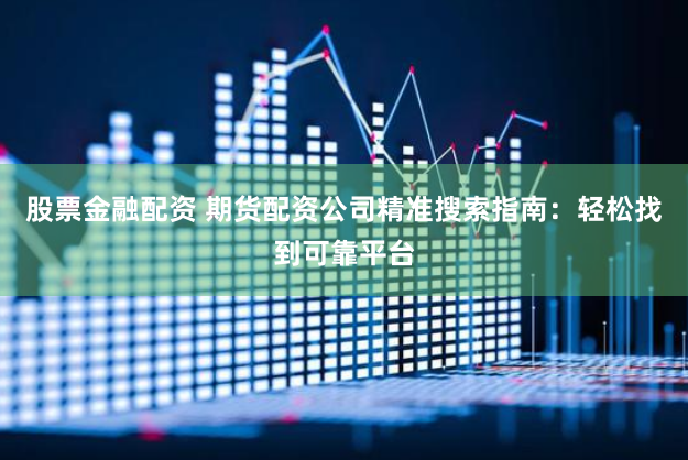 股票金融配资 期货配资公司精准搜索指南：轻松找到可靠平台