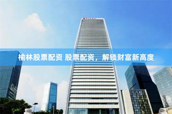 榆林股票配资 股票配资，解锁财富新高度