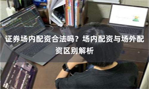 证券场内配资合法吗？场内配资与场外配资区别解析