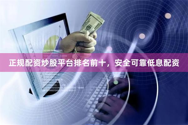 正规配资炒股平台排名前十，安全可靠低息配资